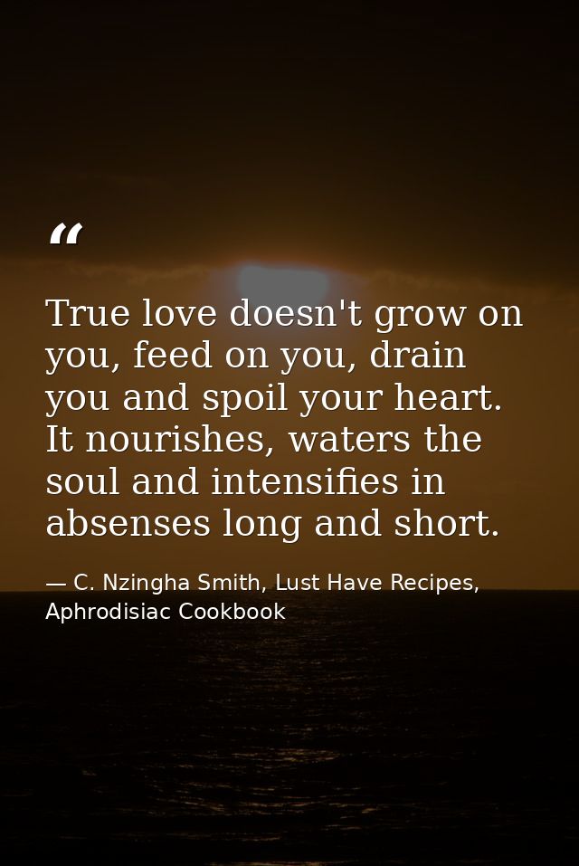 True love doesn't grow on you, feed on you, drain you and spoil your heart. It nourishes, waters the soul and intensifie — C. Nzingha Smith, Lust Have Recipes, Aphrodisiac Cookbook