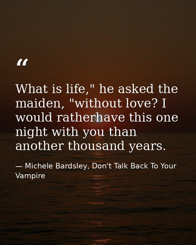 What is life," he asked the maiden, "without love? I would ratherhave this one night with you than another thousand year — Michele Bardsley, Don't Talk Back To Your Vampire