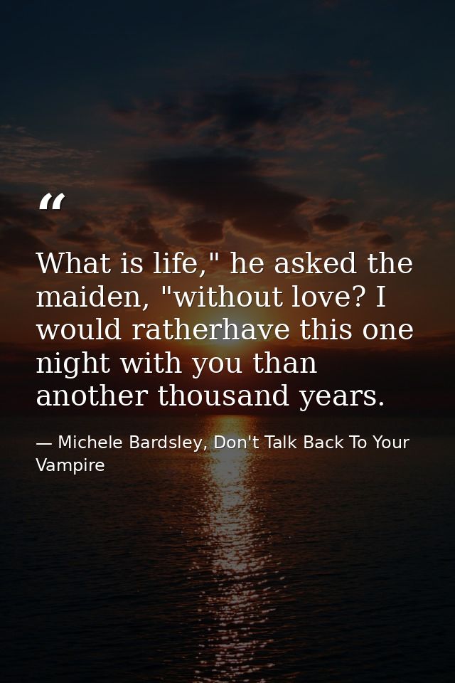 What is life," he asked the maiden, "without love? I would ratherhave this one night with you than another thousand year — Michele Bardsley, Don't Talk Back To Your Vampire