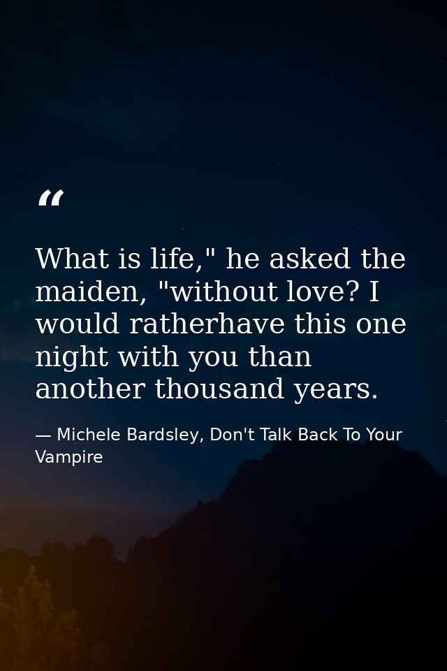 What is life," he asked the maiden, "without love? I would ratherhave this one night with you than another thousand year — Michele Bardsley, Don't Talk Back To Your Vampire