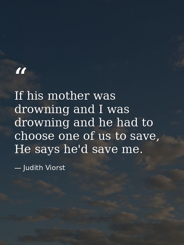If his mother was drowning and I was drowning and he had to choose one of us to save, He says he'd save me. — Judith Viorst