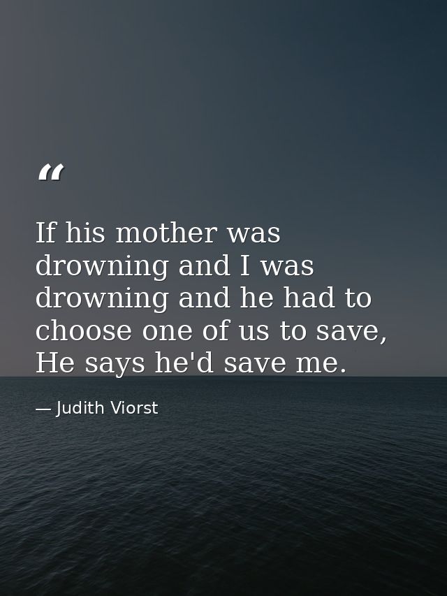 If his mother was drowning and I was drowning and he had to choose one of us to save, He says he'd save me. — Judith Viorst