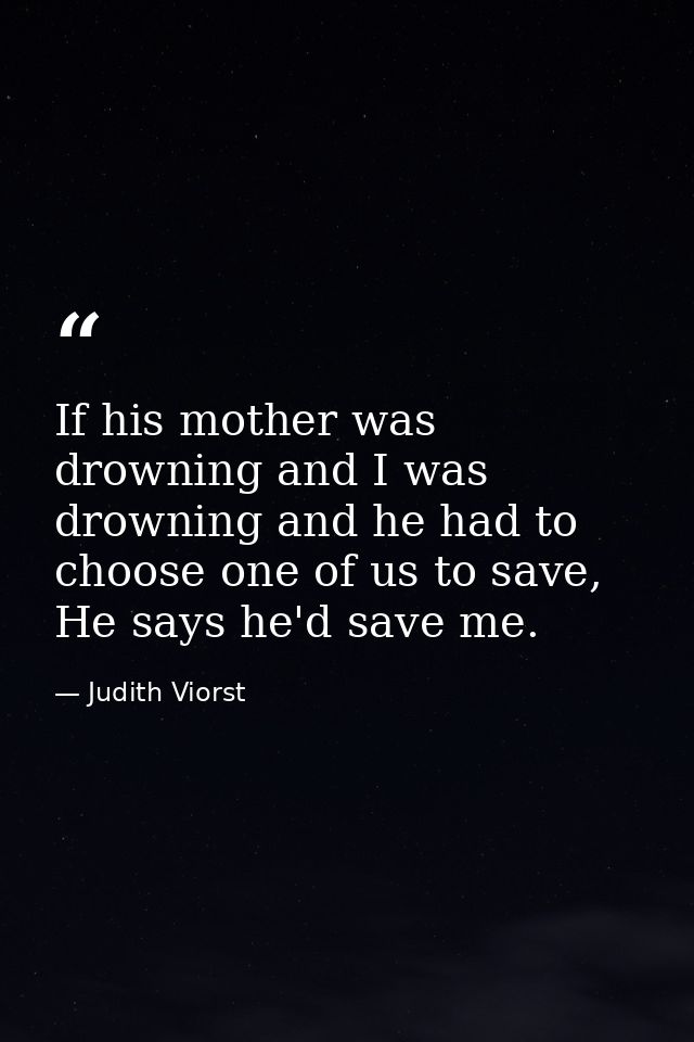 If his mother was drowning and I was drowning and he had to choose one of us to save, He says he'd save me. — Judith Viorst