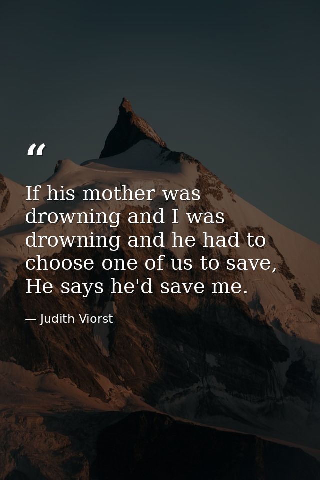 If his mother was drowning and I was drowning and he had to choose one of us to save, He says he'd save me. — Judith Viorst