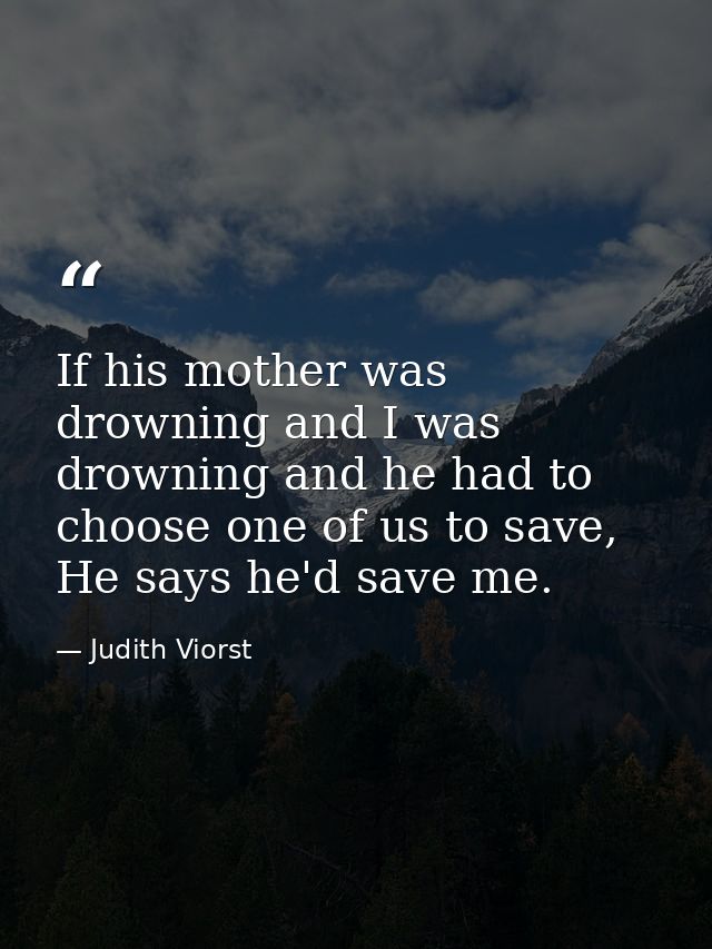 If his mother was drowning and I was drowning and he had to choose one of us to save, He says he'd save me. — Judith Viorst