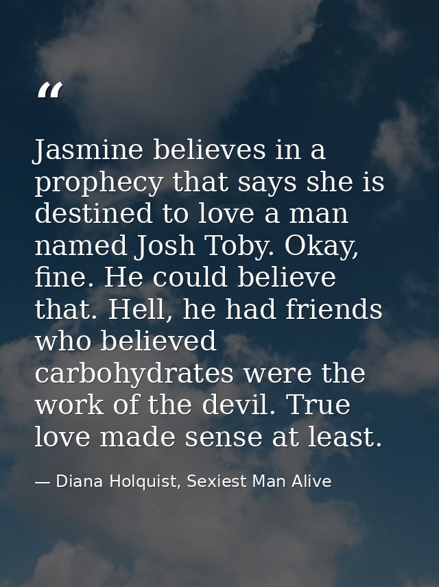 Jasmine believes in a prophecy that says she is destined to love a man named Josh Toby. Okay, fine. He could believe tha — Diana Holquist, Sexiest Man Alive