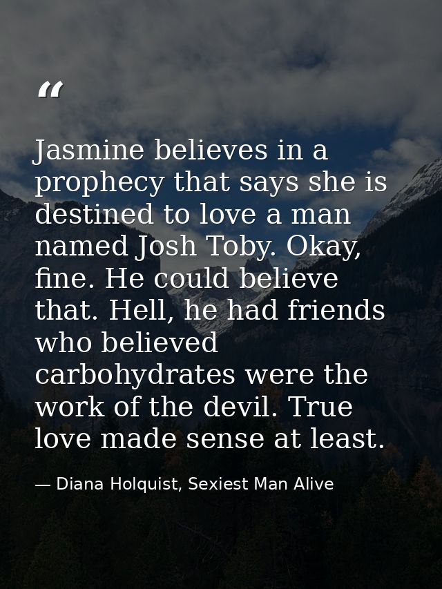 Jasmine believes in a prophecy that says she is destined to love a man named Josh Toby. Okay, fine. He could believe tha — Diana Holquist, Sexiest Man Alive