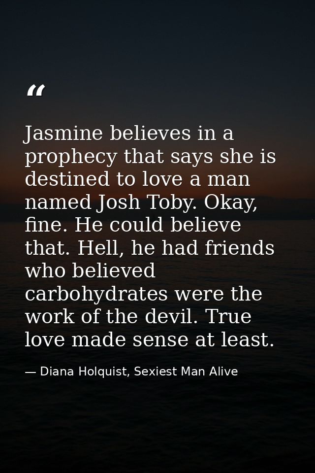 Jasmine believes in a prophecy that says she is destined to love a man named Josh Toby. Okay, fine. He could believe tha — Diana Holquist, Sexiest Man Alive