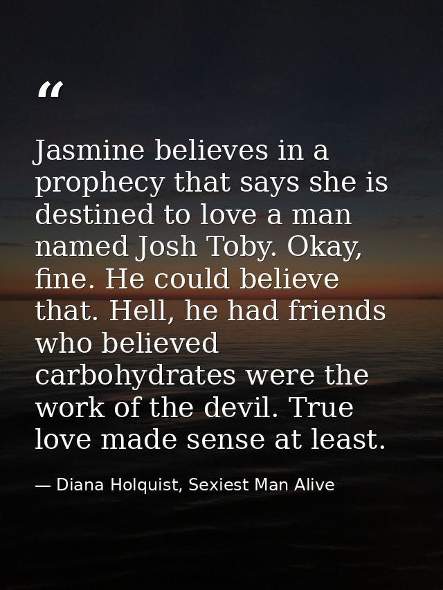 Jasmine believes in a prophecy that says she is destined to love a man named Josh Toby. Okay, fine. He could believe tha — Diana Holquist, Sexiest Man Alive