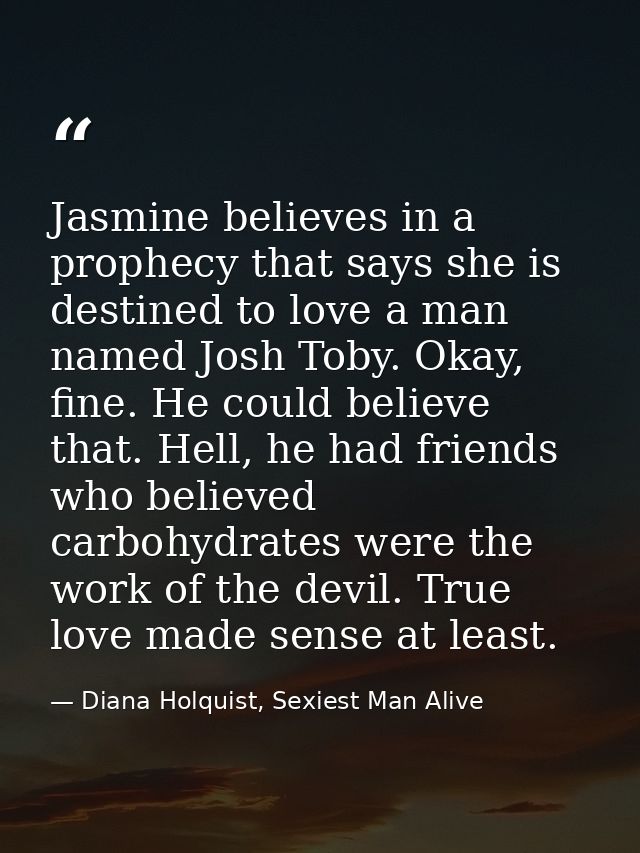 Jasmine believes in a prophecy that says she is destined to love a man named Josh Toby. Okay, fine. He could believe tha — Diana Holquist, Sexiest Man Alive
