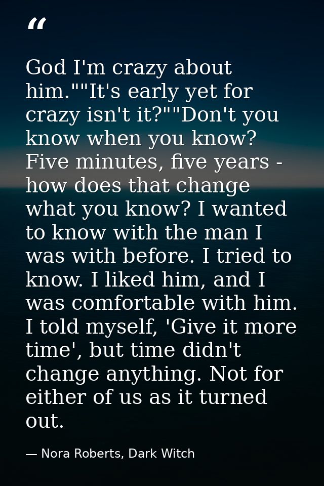 God I'm crazy about him.""It's early yet for crazy isn't it?""Don't you know when you know? Five minutes, five years - h — Nora Roberts, Dark Witch