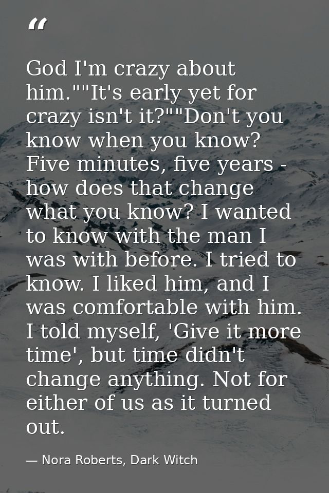God I'm crazy about him.""It's early yet for crazy isn't it?""Don't you know when you know? Five minutes, five years - h — Nora Roberts, Dark Witch