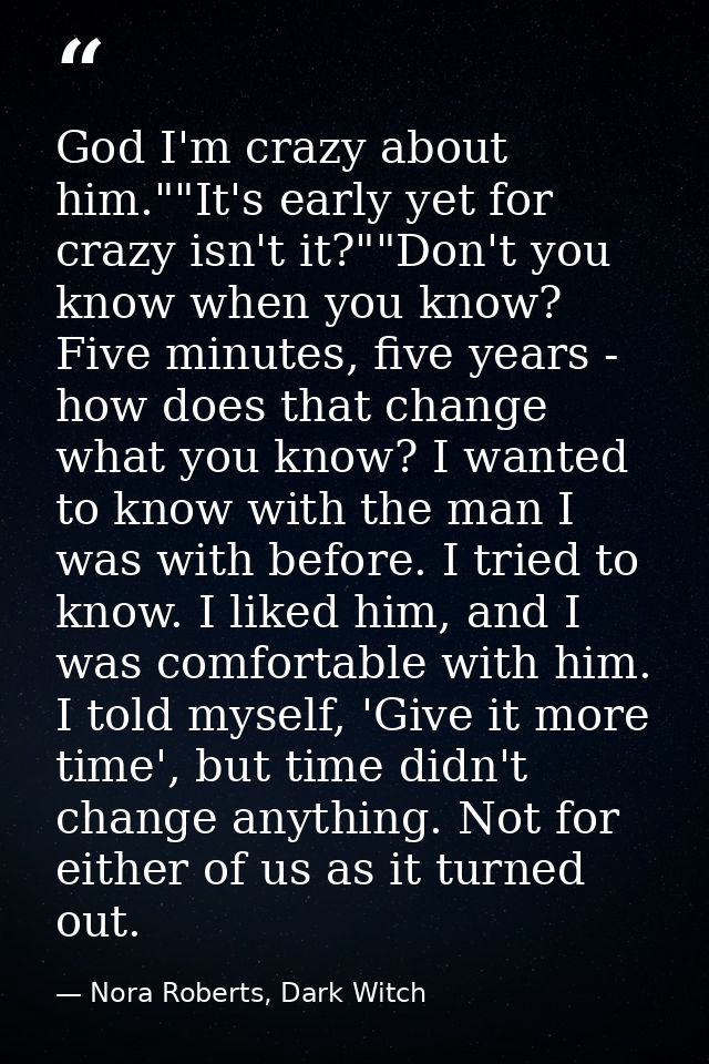 God I'm crazy about him.""It's early yet for crazy isn't it?""Don't you know when you know? Five minutes, five years - h — Nora Roberts, Dark Witch