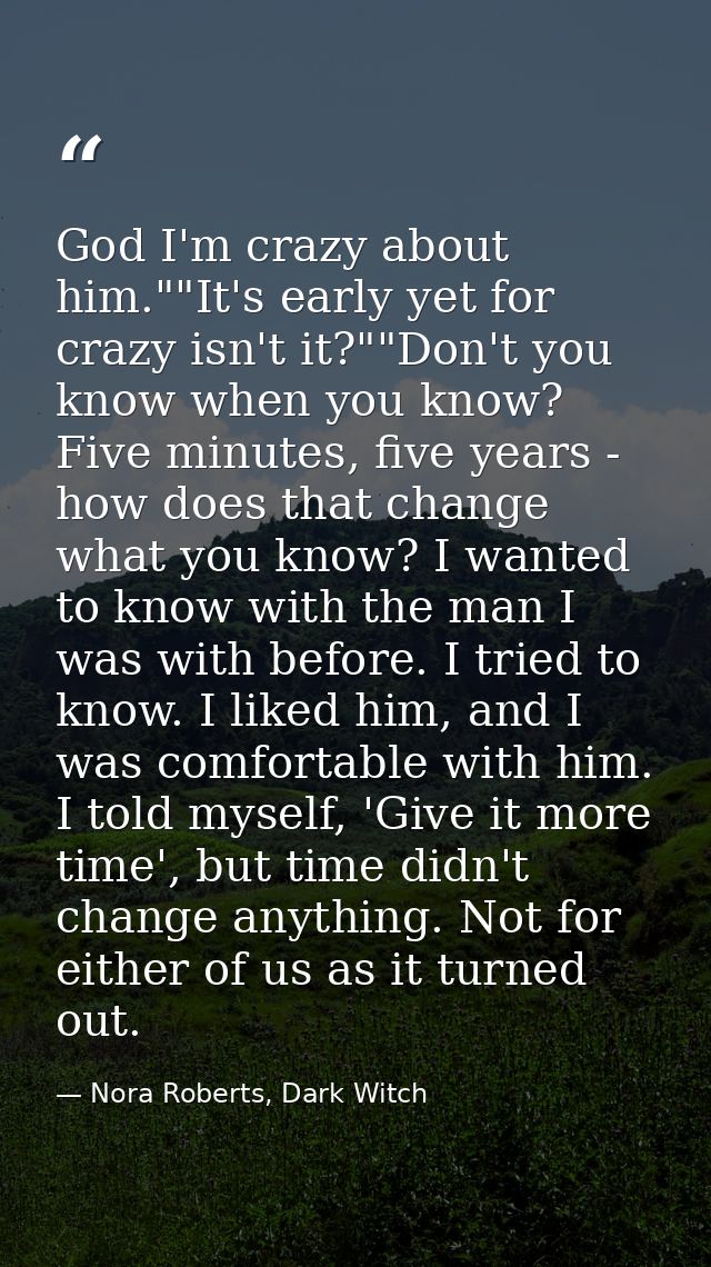 God I'm crazy about him.""It's early yet for crazy isn't it?""Don't you know when you know? Five minutes, five years - h — Nora Roberts, Dark Witch