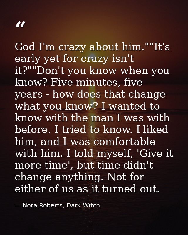 God I'm crazy about him.""It's early yet for crazy isn't it?""Don't you know when you know? Five minutes, five years - h — Nora Roberts, Dark Witch