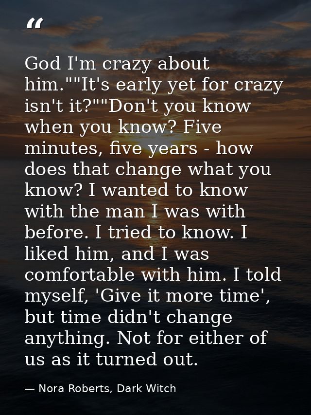 God I'm crazy about him.""It's early yet for crazy isn't it?""Don't you know when you know? Five minutes, five years - h — Nora Roberts, Dark Witch
