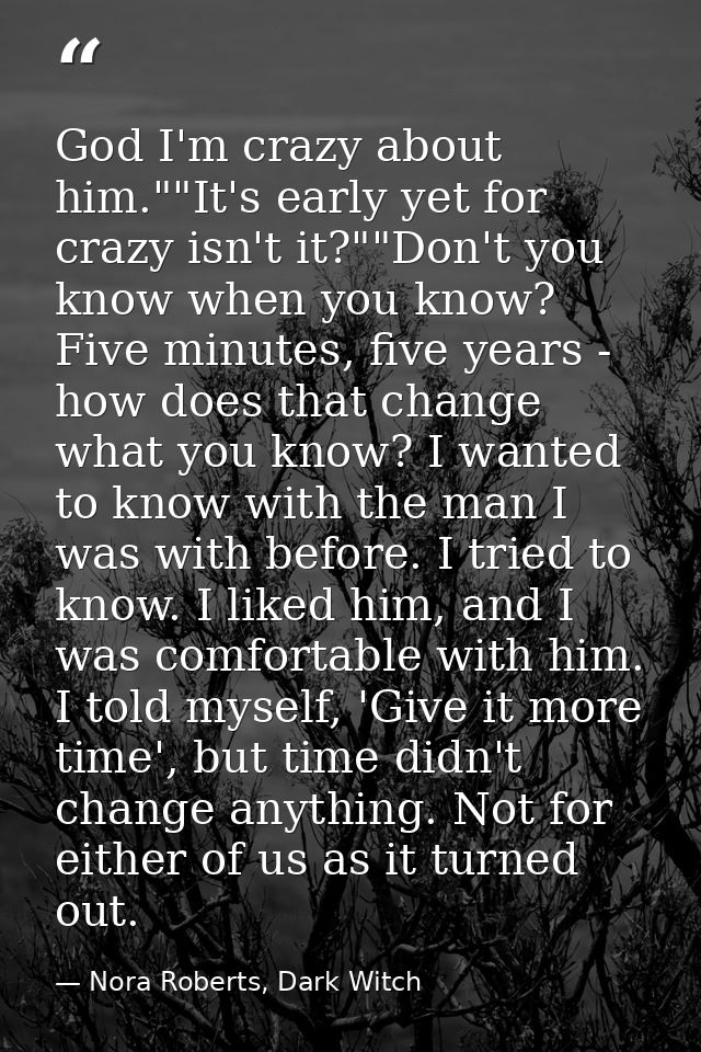 God I'm crazy about him.""It's early yet for crazy isn't it?""Don't you know when you know? Five minutes, five years - h — Nora Roberts, Dark Witch