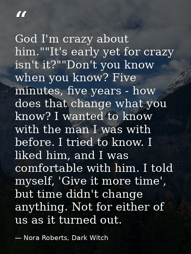 God I'm crazy about him.""It's early yet for crazy isn't it?""Don't you know when you know? Five minutes, five years - h — Nora Roberts, Dark Witch
