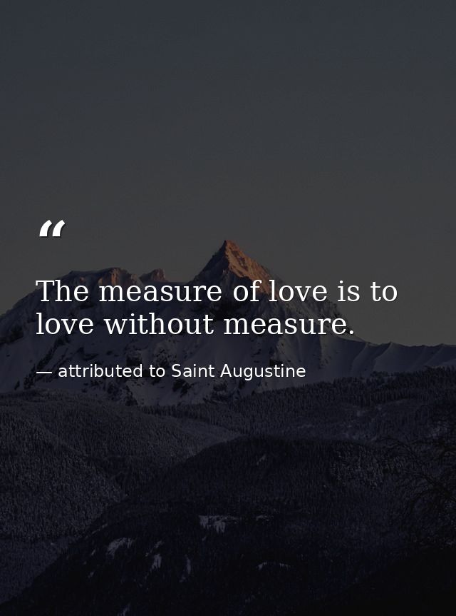 The measure of love is to love without measure. — attributed to Saint Augustine