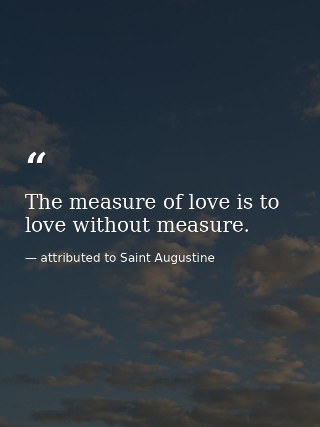 The measure of love is to love without measure. — attributed to Saint Augustine