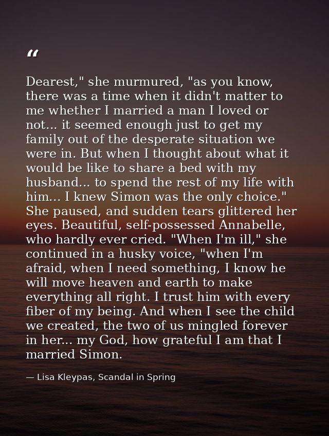 Dearest," she murmured, "as you know, there was a time when it didn't matter to me whether I married a man I loved or no — Lisa Kleypas, Scandal in Spring