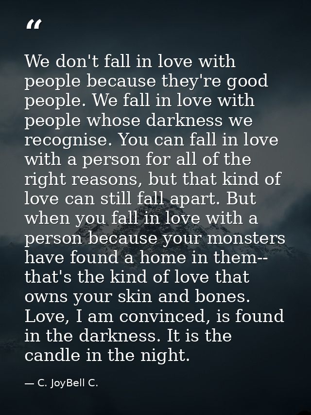 We don't fall in love with people because they're good people. We fall in love with people whose darkness we recognise.  — C. JoyBell C.