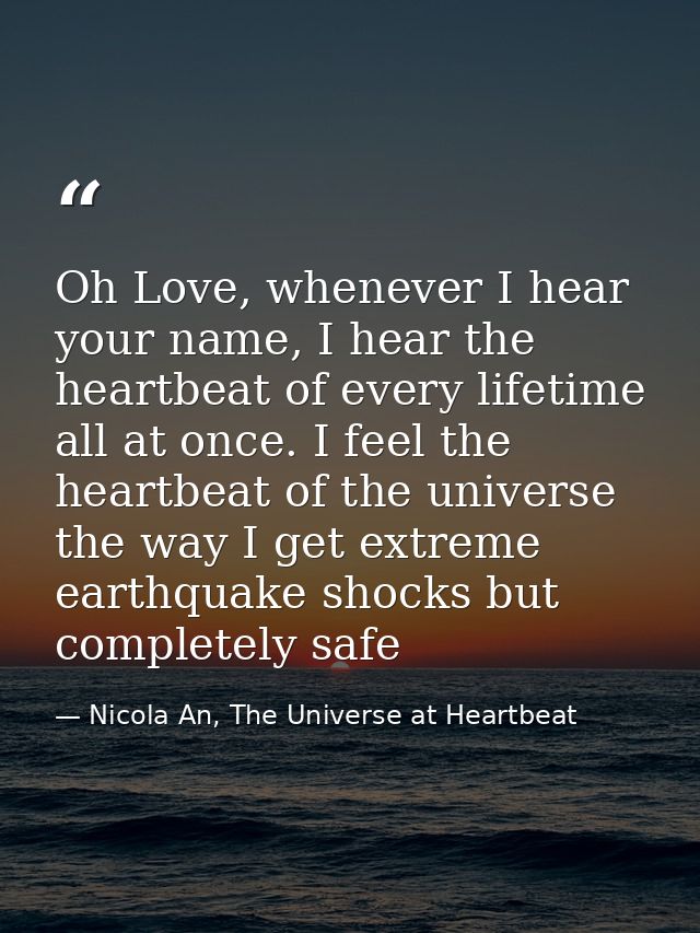 Oh Love, whenever I hear your name, I hear the heartbeat of every lifetime all at once. I feel the heartbeat of the univ — Nicola An, The Universe at Heartbeat