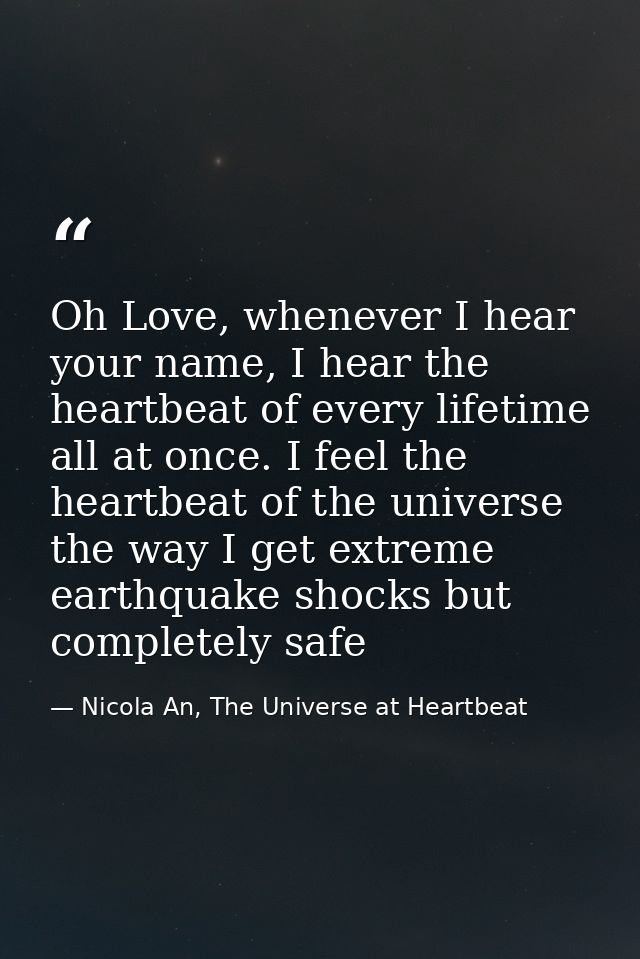 Oh Love, whenever I hear your name, I hear the heartbeat of every lifetime all at once. I feel the heartbeat of the univ — Nicola An, The Universe at Heartbeat