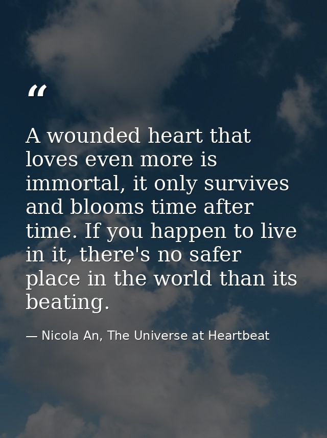 A wounded heart that loves even more is immortal, it only survives and blooms time after time. If you happen to live in  — Nicola An, The Universe at Heartbeat