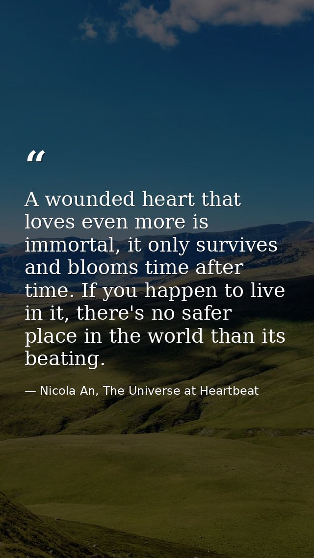 A wounded heart that loves even more is immortal, it only survives and blooms time after time. If you happen to live in  — Nicola An, The Universe at Heartbeat