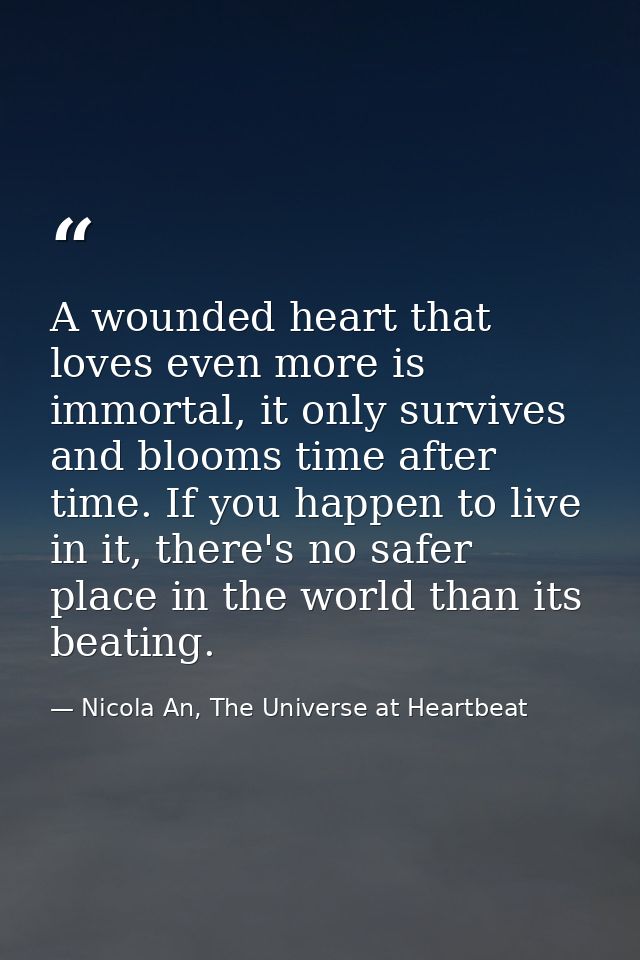 A wounded heart that loves even more is immortal, it only survives and blooms time after time. If you happen to live in  — Nicola An, The Universe at Heartbeat