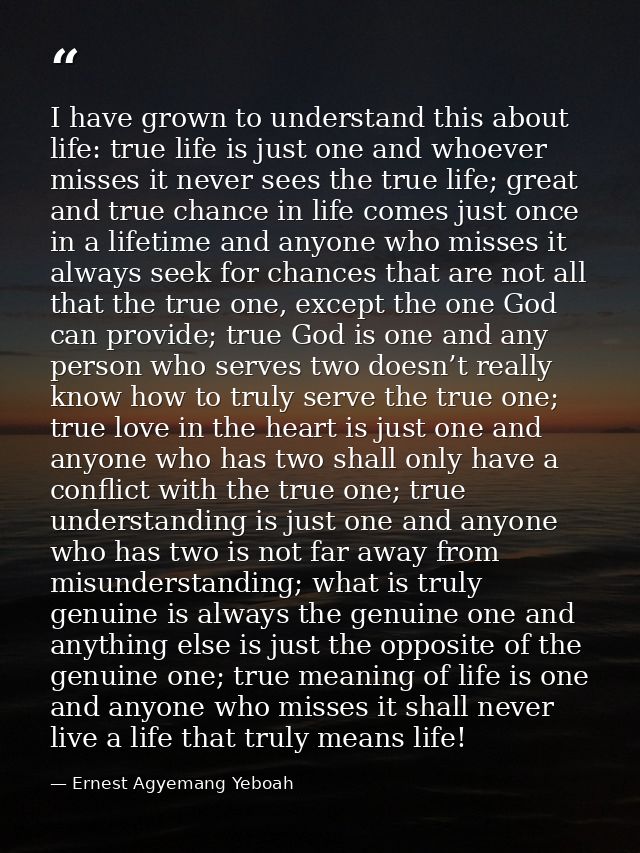 I have grown to understand this about life: true life is just one and whoever misses it never sees the true life; great  — Ernest Agyemang Yeboah