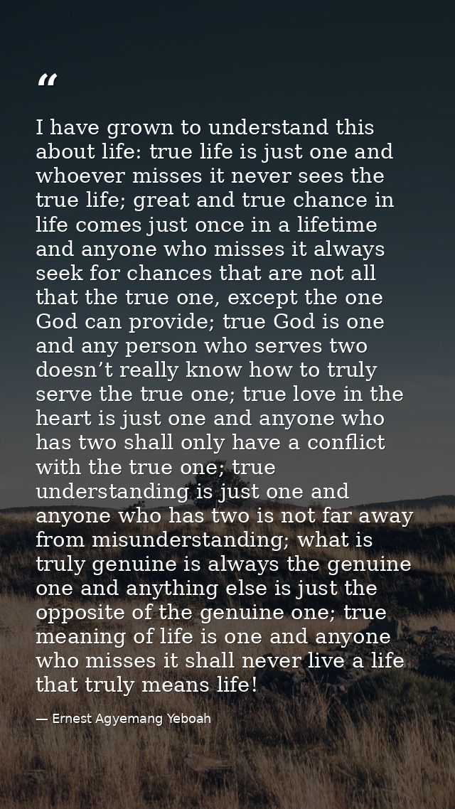I have grown to understand this about life: true life is just one and whoever misses it never sees the true life; great  — Ernest Agyemang Yeboah