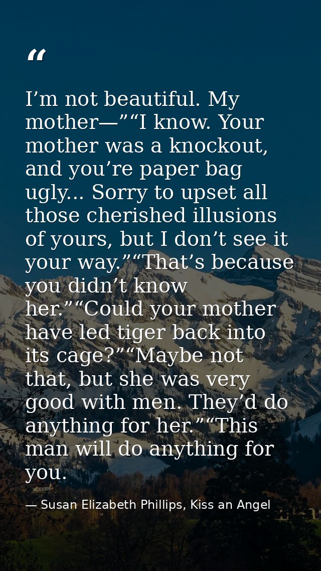 I’m not beautiful. My mother—”“I know. Your mother was a knockout, and you’re paper bag ugly... Sorry to upset all those — Susan Elizabeth Phillips, Kiss an Angel