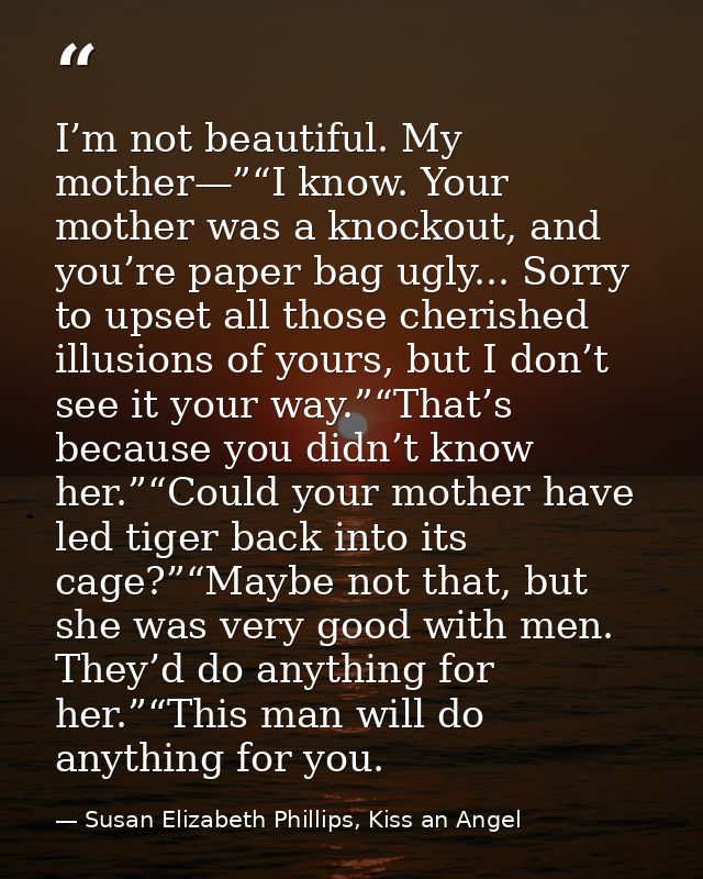 I’m not beautiful. My mother—”“I know. Your mother was a knockout, and you’re paper bag ugly... Sorry to upset all those — Susan Elizabeth Phillips, Kiss an Angel