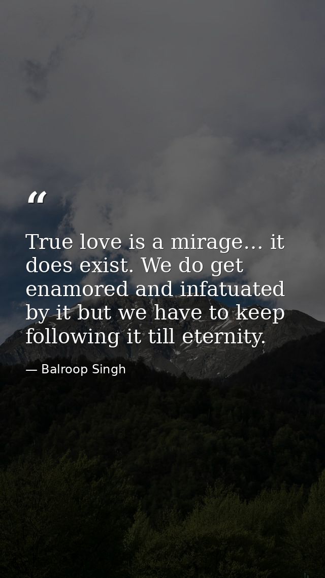 True love is a mirage… it does exist. We do get enamored and infatuated by it but we have to keep following it till eter — Balroop Singh