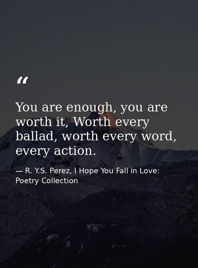 You are enough, you are worth it, Worth every ballad, worth every word, every action. — R. Y.S. Perez, I Hope You Fall in Love: Poetry Collection