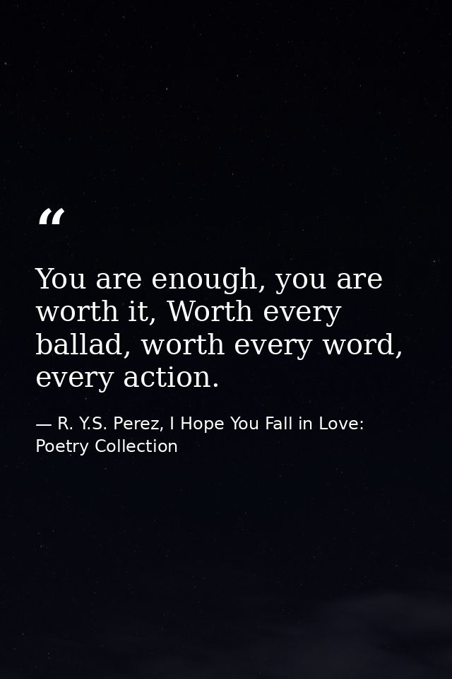 You are enough, you are worth it, Worth every ballad, worth every word, every action. — R. Y.S. Perez, I Hope You Fall in Love: Poetry Collection