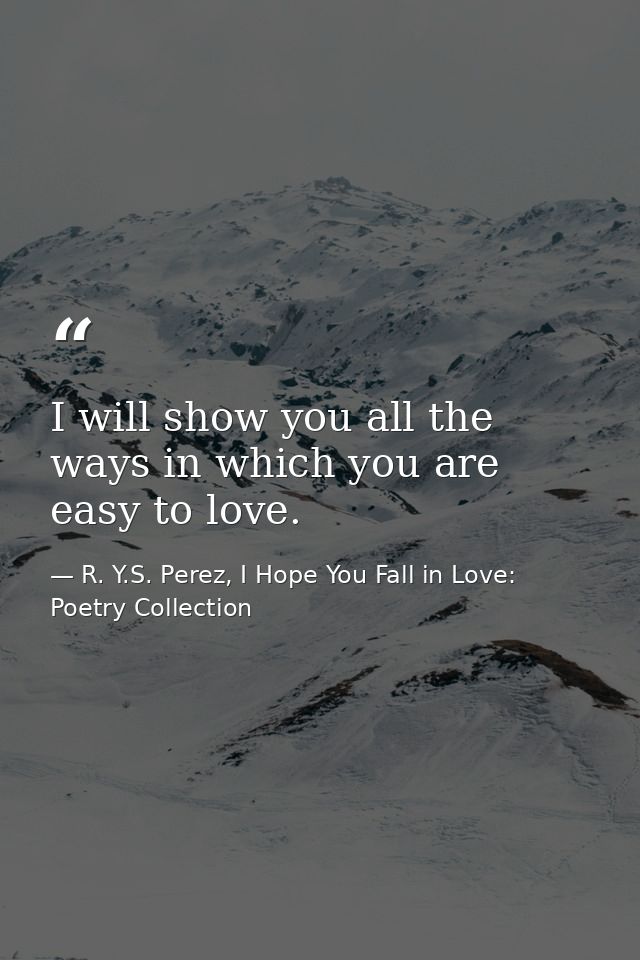 I will show you all the ways in which you are easy to love. — R. Y.S. Perez, I Hope You Fall in Love: Poetry Collection