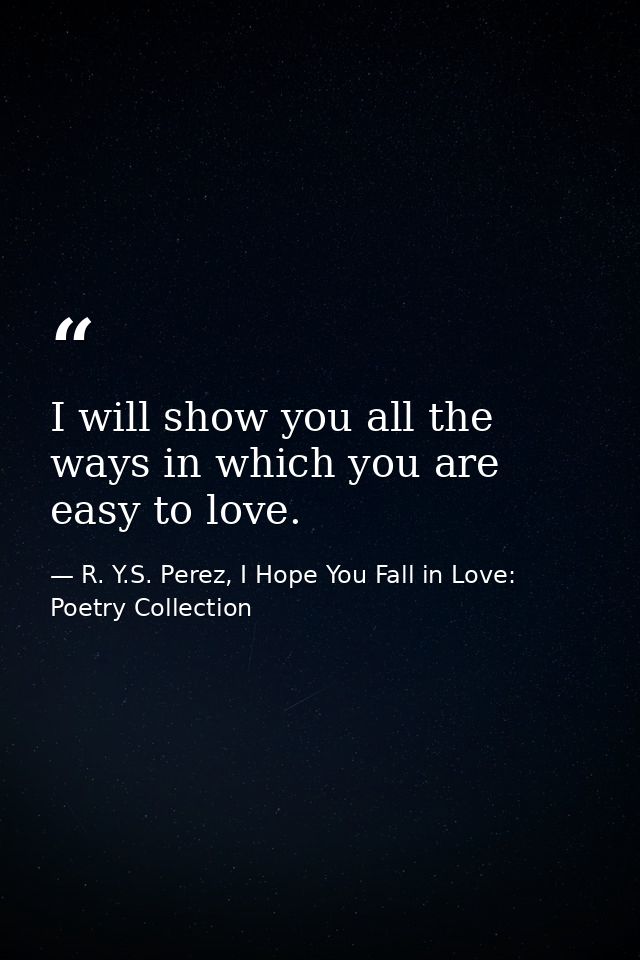 I will show you all the ways in which you are easy to love. — R. Y.S. Perez, I Hope You Fall in Love: Poetry Collection