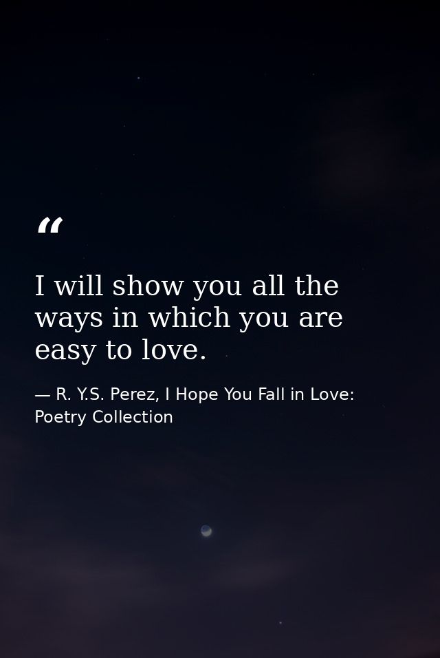 I will show you all the ways in which you are easy to love. — R. Y.S. Perez, I Hope You Fall in Love: Poetry Collection
