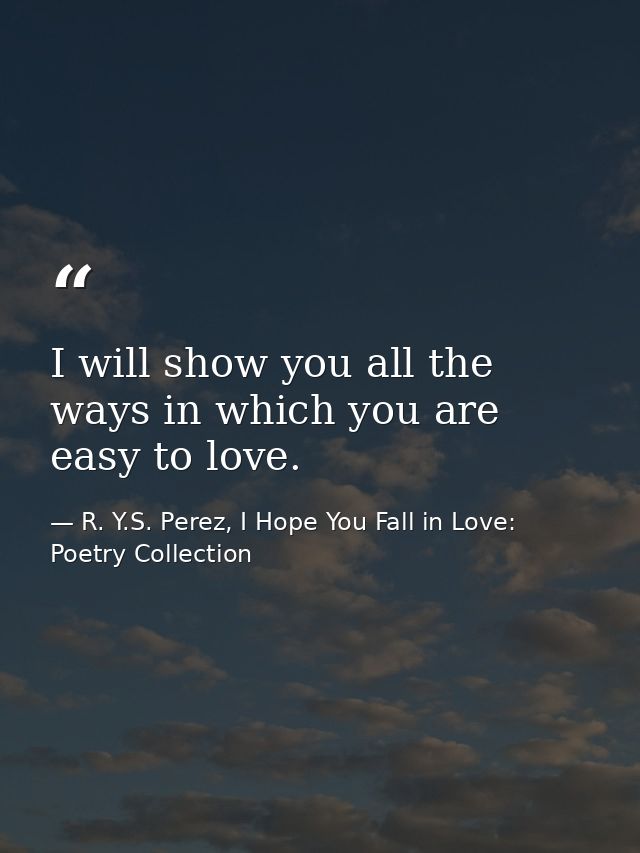 I will show you all the ways in which you are easy to love. — R. Y.S. Perez, I Hope You Fall in Love: Poetry Collection