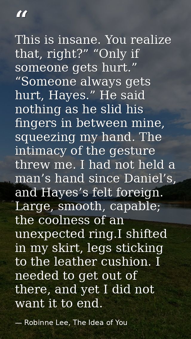 This is insane. You realize that, right?” “Only if someone gets hurt.” “Someone always gets hurt, Hayes.” He said nothin — Robinne Lee, The Idea of You