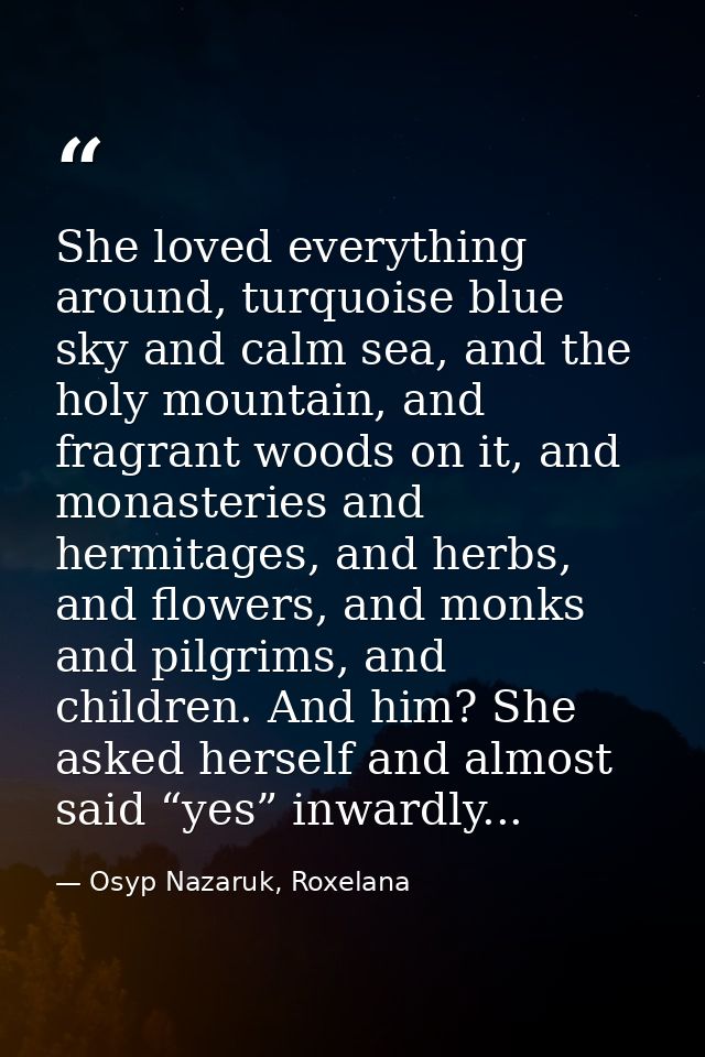 She loved everything around, turquoise blue sky and calm sea, and the holy mountain, and fragrant woods on it, and monas — Osyp Nazaruk, Roxelana