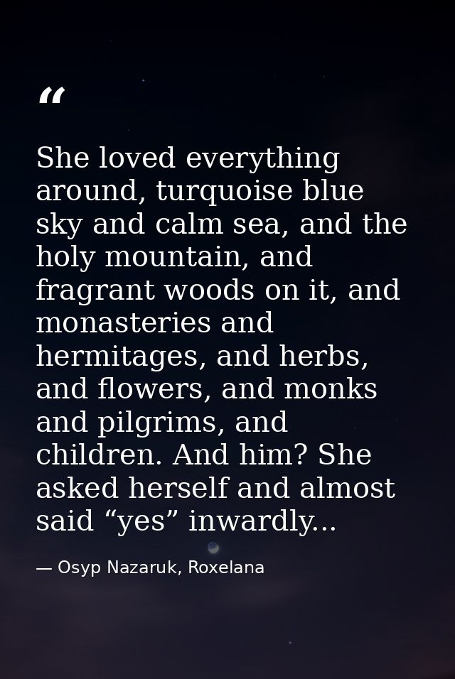 She loved everything around, turquoise blue sky and calm sea, and the holy mountain, and fragrant woods on it, and monas — Osyp Nazaruk, Roxelana