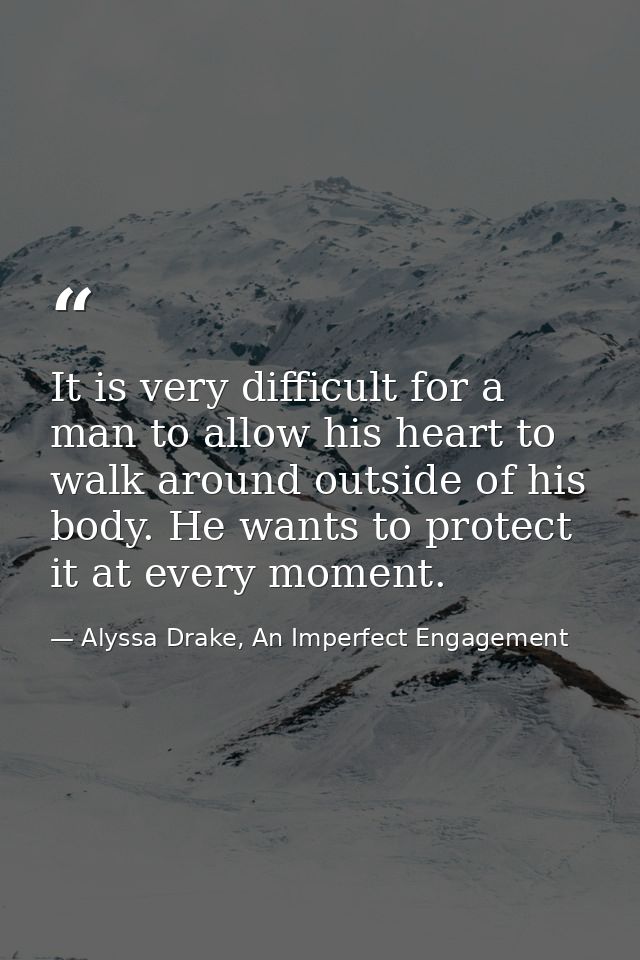 It is very difficult for a man to allow his heart to walk around outside of his body. He wants to protect it at every mo — Alyssa Drake, An Imperfect Engagement