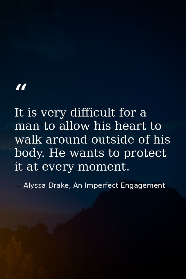 It is very difficult for a man to allow his heart to walk around outside of his body. He wants to protect it at every mo — Alyssa Drake, An Imperfect Engagement