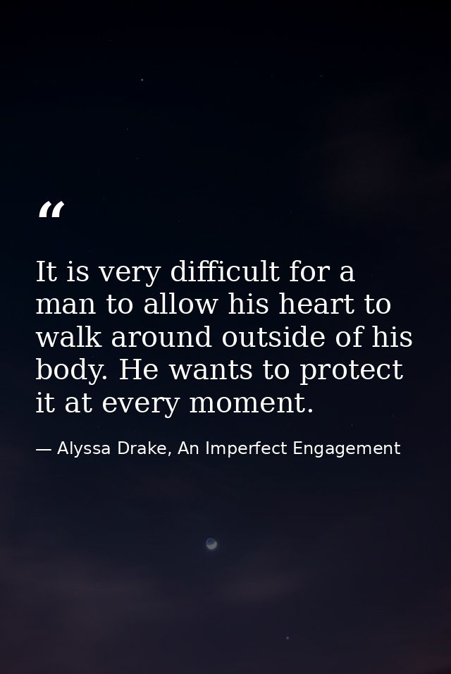 It is very difficult for a man to allow his heart to walk around outside of his body. He wants to protect it at every mo — Alyssa Drake, An Imperfect Engagement