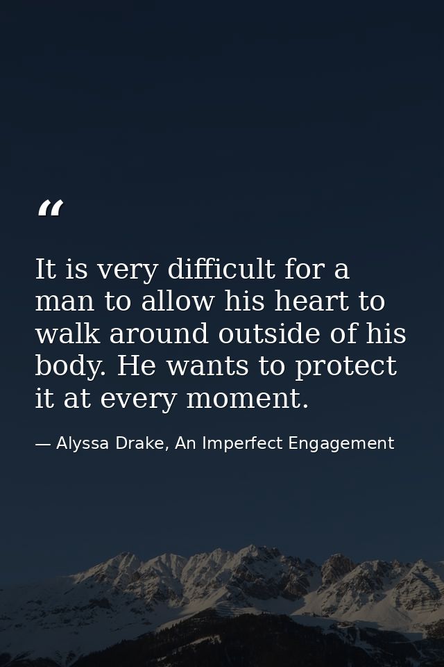 It is very difficult for a man to allow his heart to walk around outside of his body. He wants to protect it at every mo — Alyssa Drake, An Imperfect Engagement