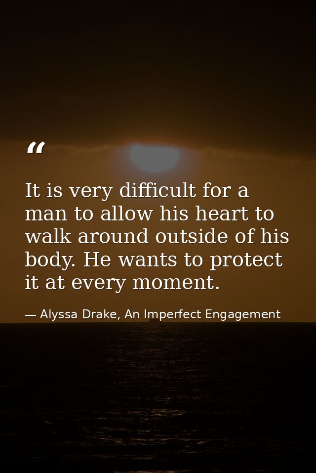 It is very difficult for a man to allow his heart to walk around outside of his body. He wants to protect it at every mo — Alyssa Drake, An Imperfect Engagement